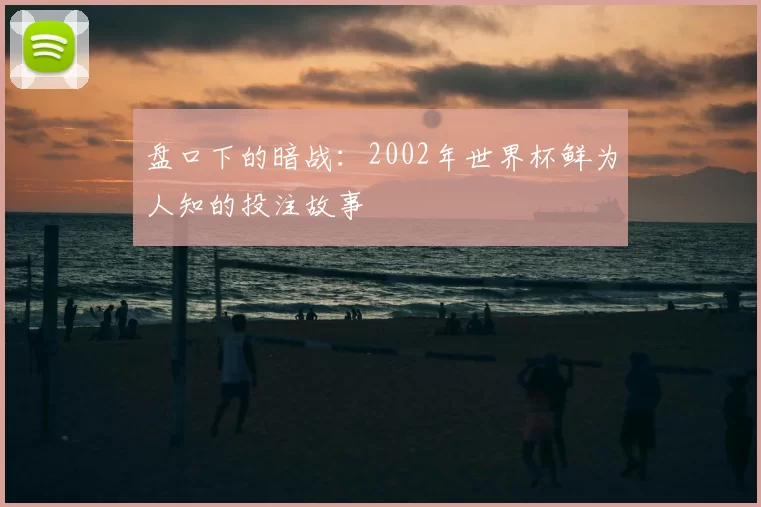 盘口下的暗战：2002年世界杯鲜为人知的投注故事
