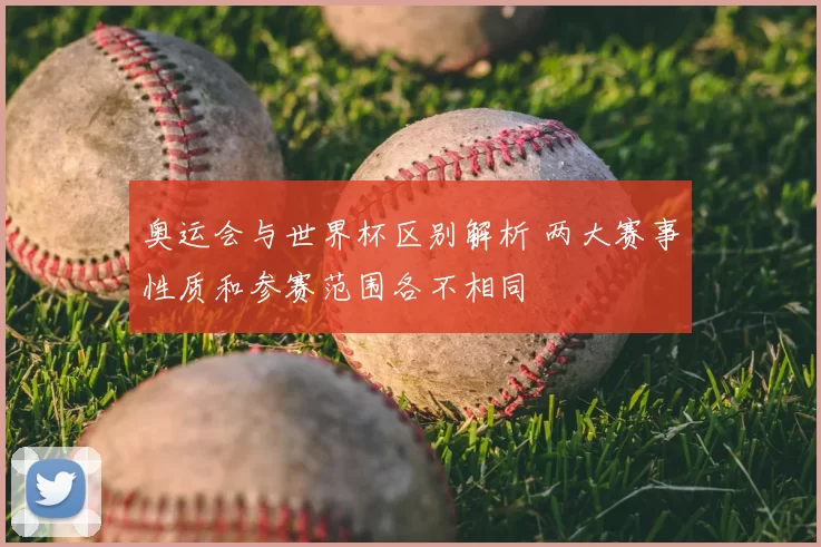 奥运会与世界杯区别解析 两大赛事性质和参赛范围各不相同