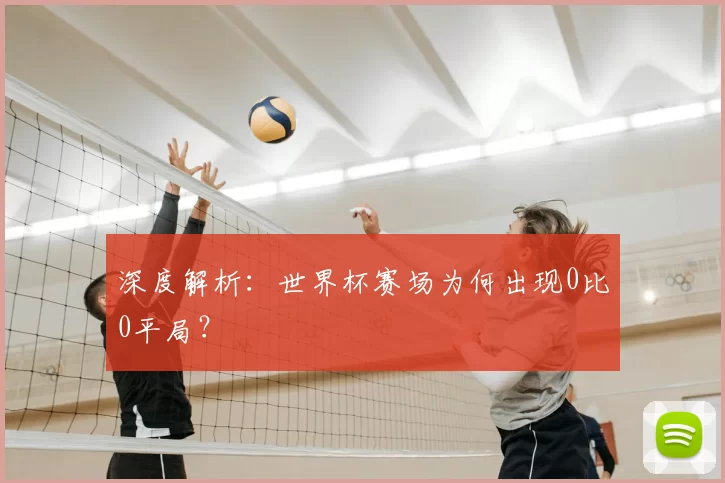 深度解析：世界杯赛场为何出现0比0平局？