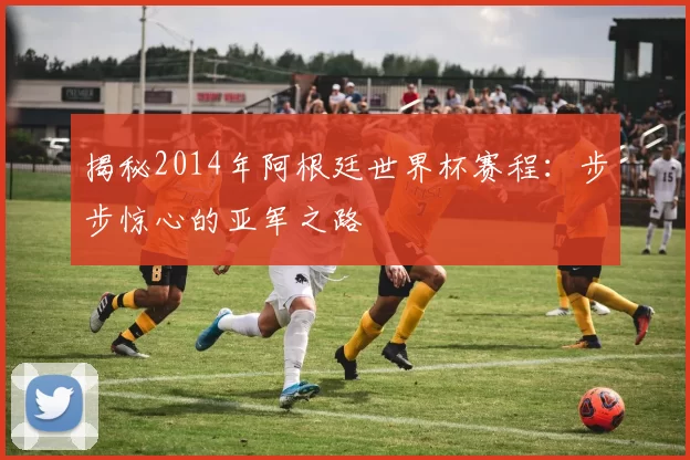 揭秘2014年阿根廷世界杯赛程：步步惊心的亚军之路