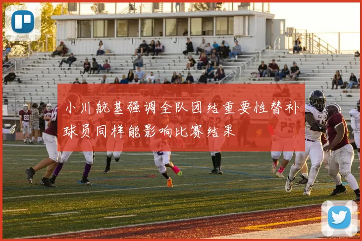 小川航基强调全队团结重要性替补球员同样能影响比赛结果