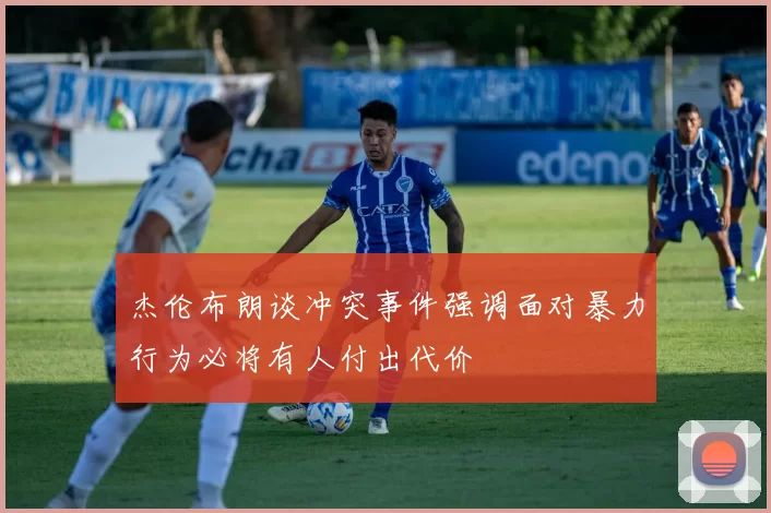 杰伦布朗谈冲突事件强调面对暴力行为必将有人付出代价