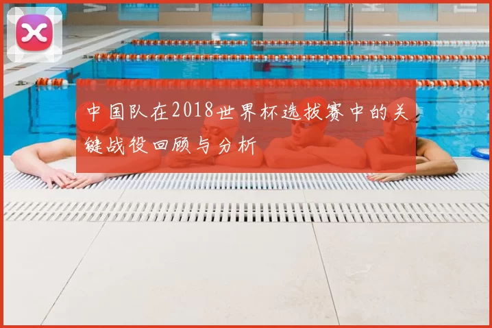 中国队在2018世界杯选拔赛中的关键战役回顾与分析