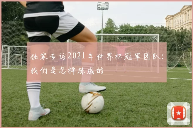 独家专访2021年世界杯冠军团队：我们是怎样炼成的