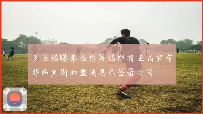 罗马诺曝弗洛伦蒂诺即将正式宣布邓弗里斯加盟消息已签署合同