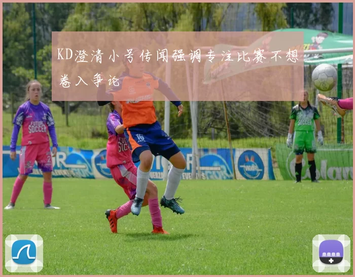 KD澄清小号传闻强调专注比赛不想卷入争论
