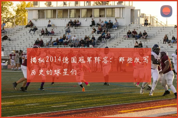 揭秘2014德国冠军阵容：那些改写历史的球星们