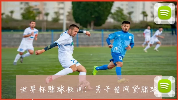 世界杯赌球教训：男子借网贷赌球输光百万积蓄