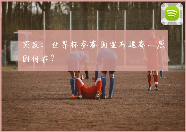 突发：世界杯参赛国宣布退赛，原因何在？