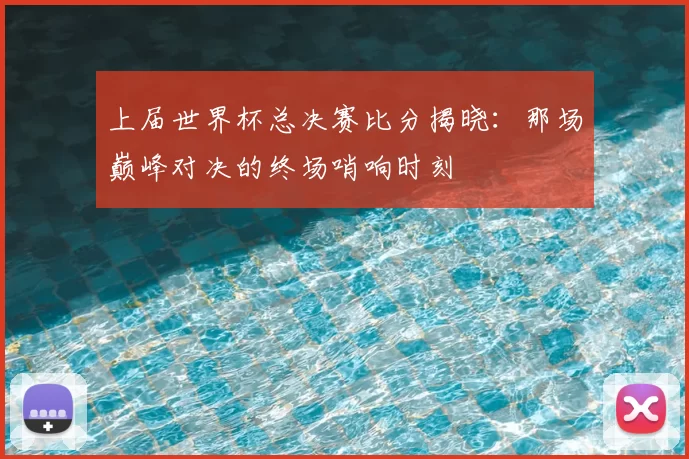 上届世界杯总决赛比分揭晓:那场巅峰对决的终场哨响时刻