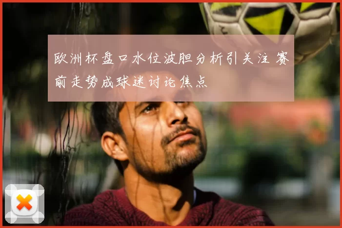 欧洲杯盘口水位波胆分析引关注 赛前走势成球迷讨论焦点