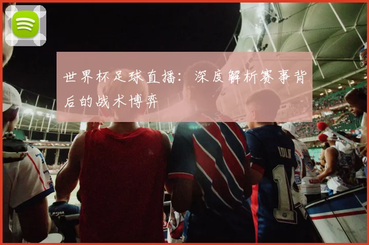 世界杯足球直播：深度解析赛事背后的战术博弈