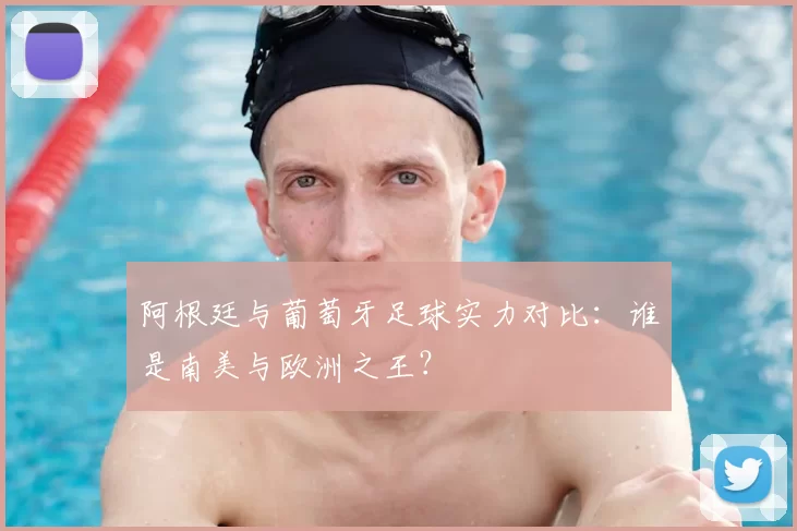 阿根廷与葡萄牙足球实力对比：谁是南美与欧洲之王？