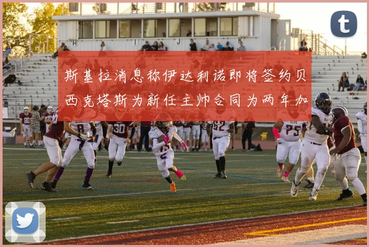斯基拉消息称伊达利诺即将签约贝西克塔斯为新任主帅合同为两年加一年选项