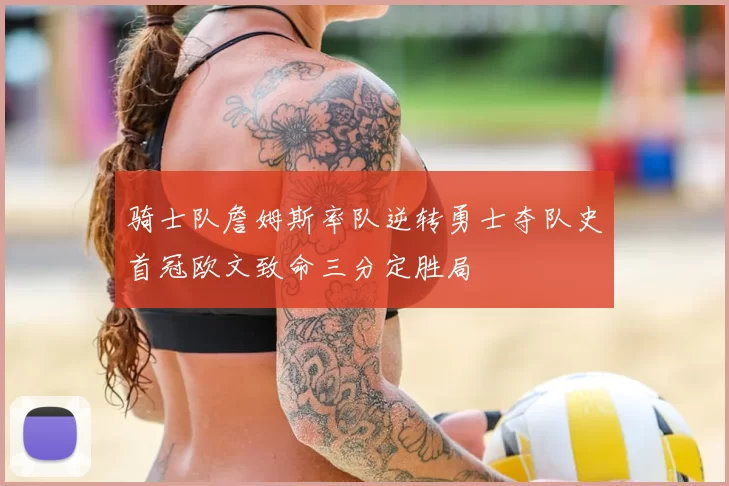 骑士队詹姆斯率队逆转勇士夺队史首冠欧文致命三分定胜局