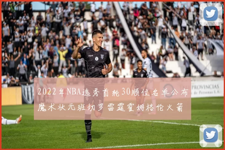 2022年NBA选秀首轮30顺位名单公布魔术状元班切罗雷霆霍姆格伦火箭史密斯入选