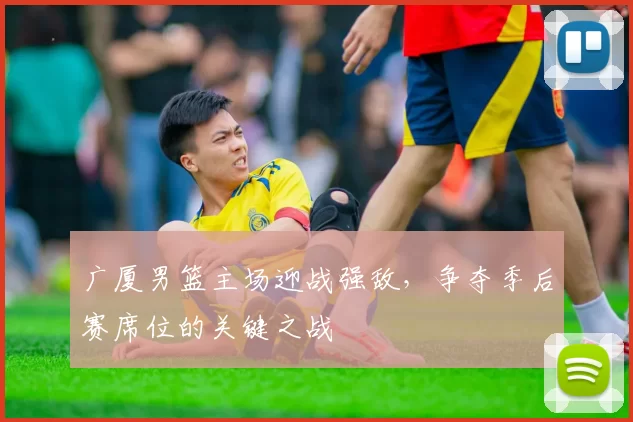 广厦男篮主场迎战强敌，争夺季后赛席位的关键之战
