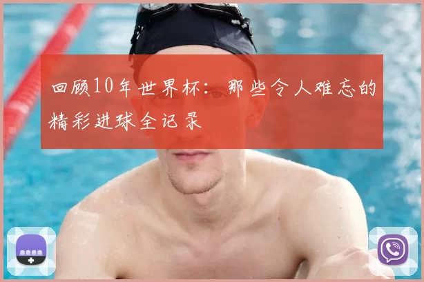 回顾10年世界杯：那些令人难忘的精彩进球全记录