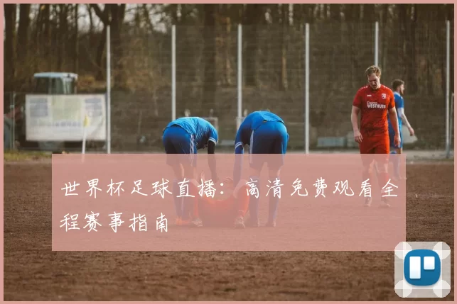 世界杯足球直播:高清免费观看全程赛事指南
