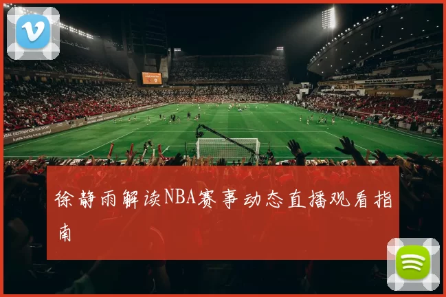 徐静雨解读NBA赛事动态直播观看指南