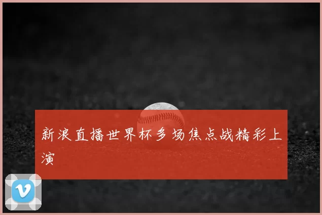 新浪直播世界杯多场焦点战精彩上演