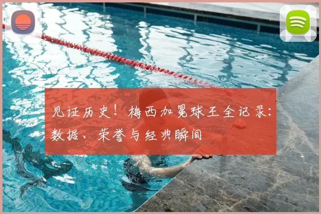 见证历史!梅西加冕球王全记录:数据、荣誉与经典瞬间
