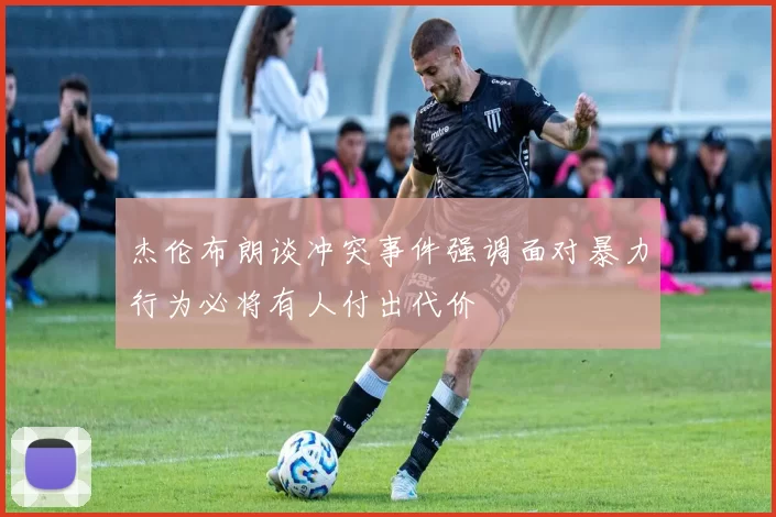 杰伦布朗谈冲突事件强调面对暴力行为必将有人付出代价