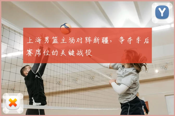 上海男篮主场对阵新疆,争夺季后赛席位的关键战役