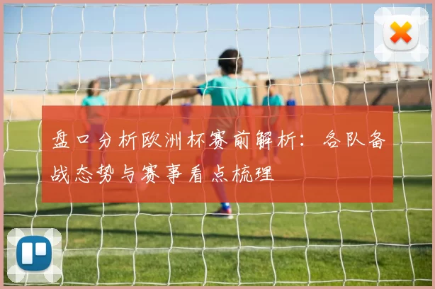 盘口分析欧洲杯赛前解析:各队备战态势与赛事看点梳理
