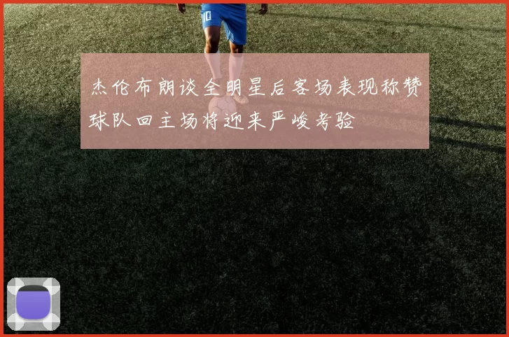 杰伦布朗谈全明星后客场表现称赞球队回主场将迎来严峻考验