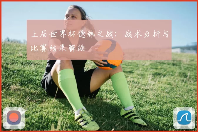 上届世界杯德韩之战：战术分析与比赛结果解读