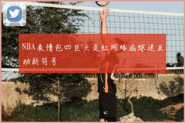 NBA表情包四巨头走红网络成球迷互动新符号