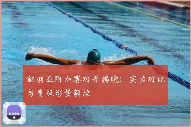 叙利亚附加赛对手揭晓:实力对比与晋级形势解读