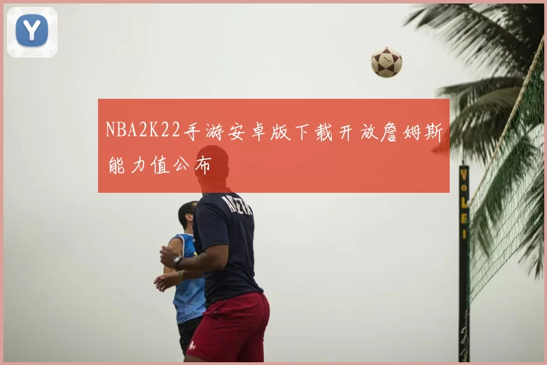 NBA2K22手游安卓版下载开放詹姆斯能力值公布