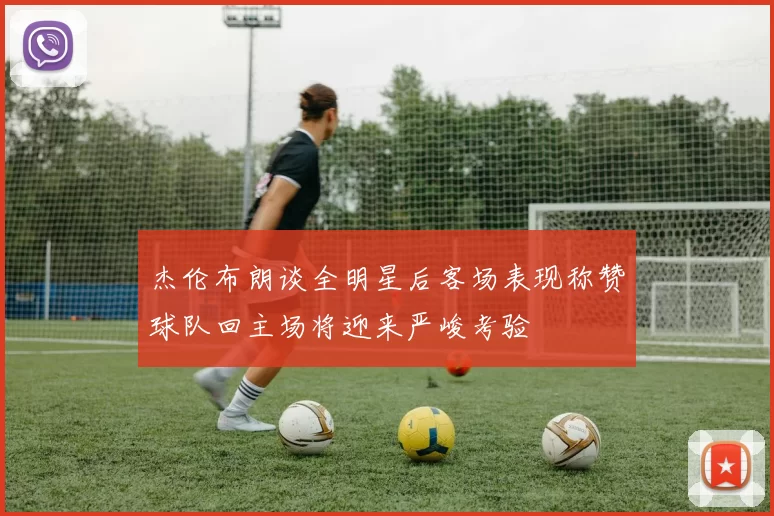 杰伦布朗谈全明星后客场表现称赞球队回主场将迎来严峻考验