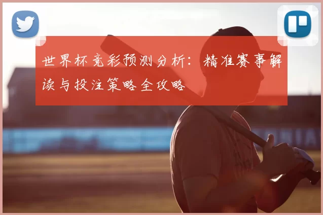 世界杯竞彩预测分析:精准赛事解读与投注策略全攻略