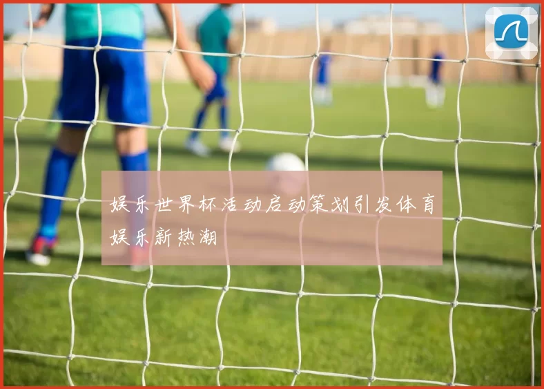 娱乐世界杯活动启动策划引发体育娱乐新热潮