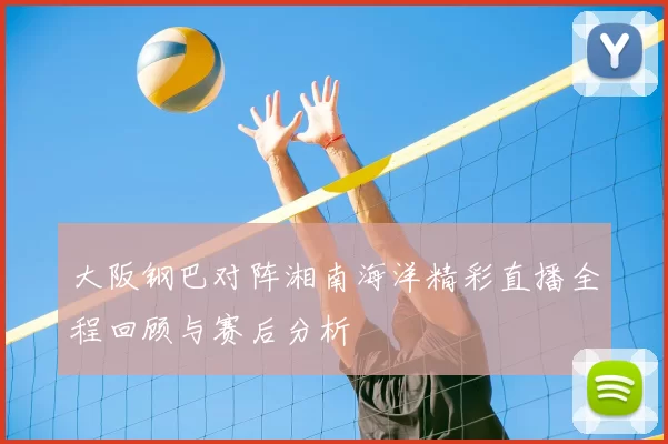 大阪钢巴对阵湘南海洋精彩直播全程回顾与赛后分析