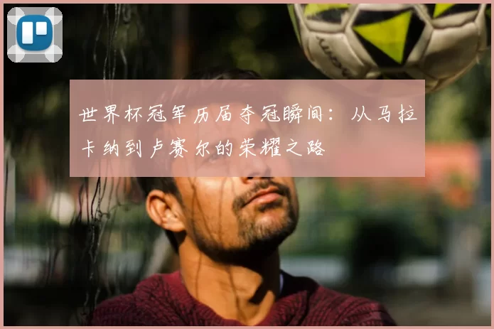 世界杯冠军历届夺冠瞬间:从马拉卡纳到卢赛尔的荣耀之路