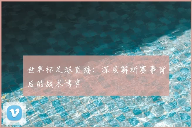 世界杯足球直播：深度解析赛事背后的战术博弈