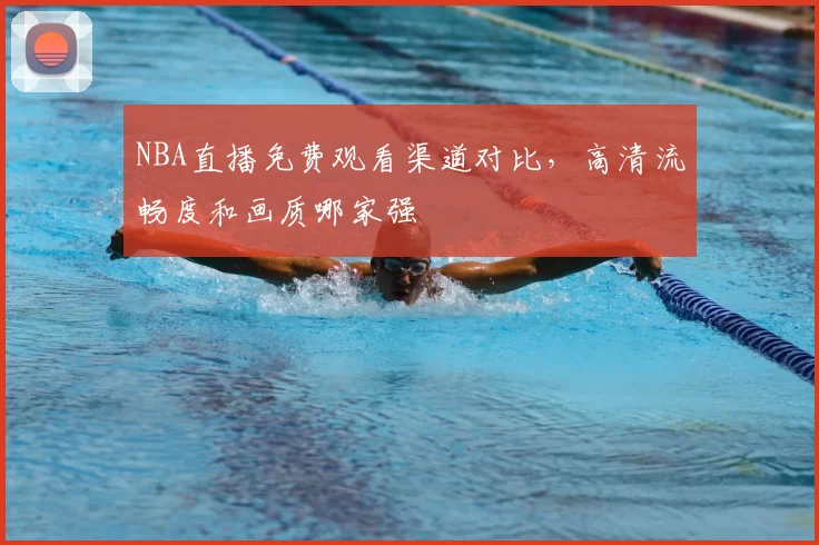 NBA直播免费观看渠道对比,高清流畅度和画质哪家强