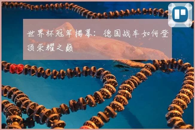 世界杯冠军揭幕:德国战车如何登顶荣耀之巅