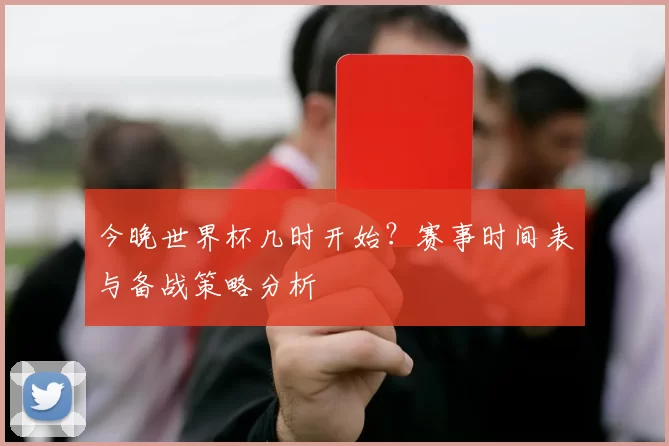 今晚世界杯几时开始？赛事时间表与备战策略分析