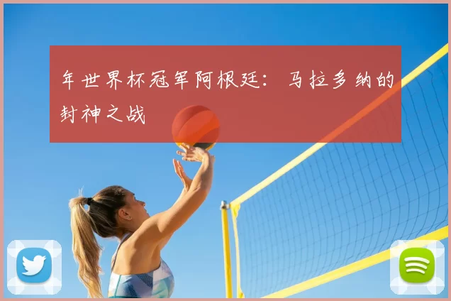 年世界杯冠军阿根廷：马拉多纳的封神之战