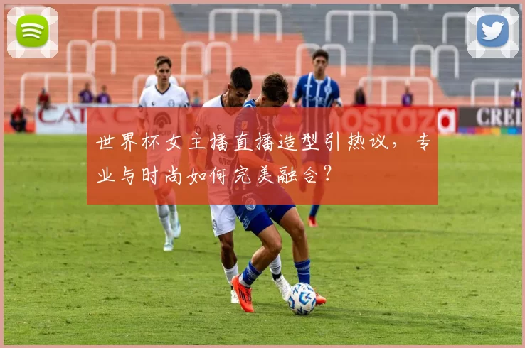 世界杯女主播直播造型引热议,专业与时尚如何完美融合?