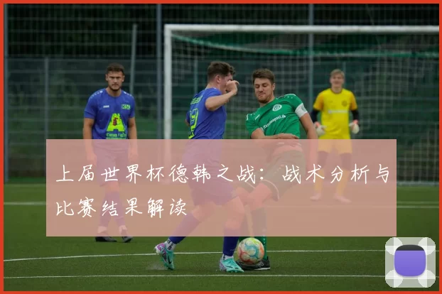 上届世界杯德韩之战:战术分析与比赛结果解读
