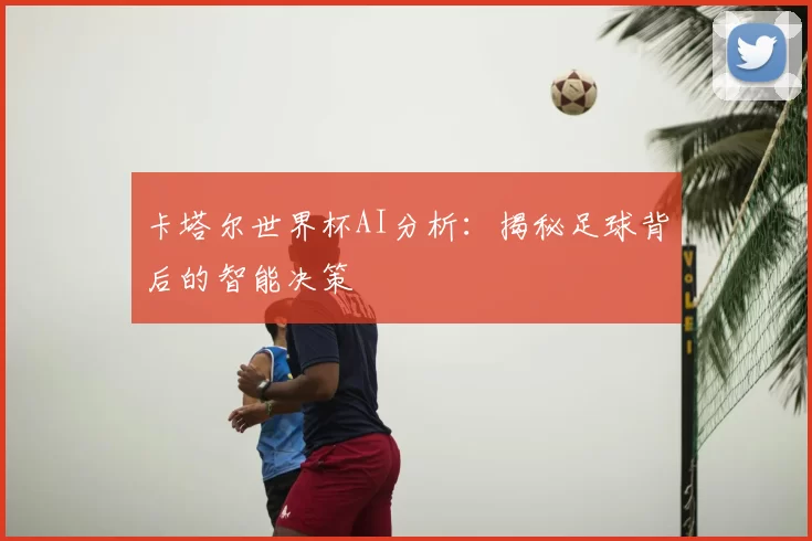 卡塔尔世界杯AI分析：揭秘足球背后的智能决策