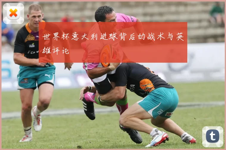 世界杯意大利进球背后的战术与英雄评论