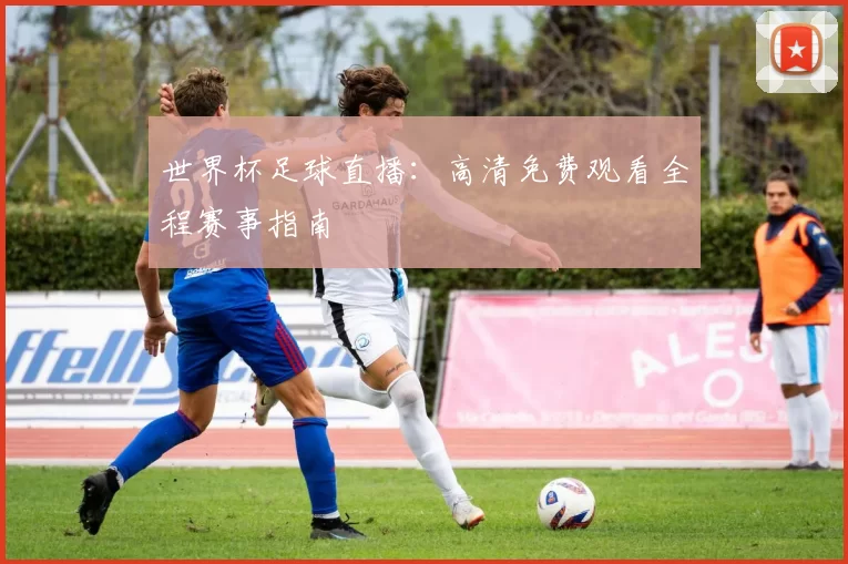 世界杯足球直播:高清免费观看全程赛事指南