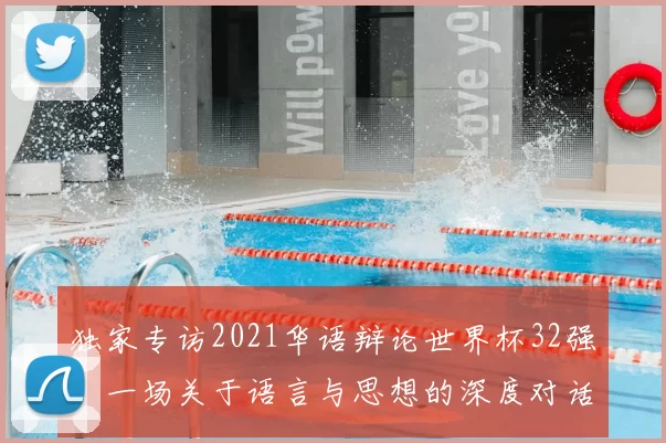独家专访2021华语辩论世界杯32强：一场关于语言与思想的深度对话